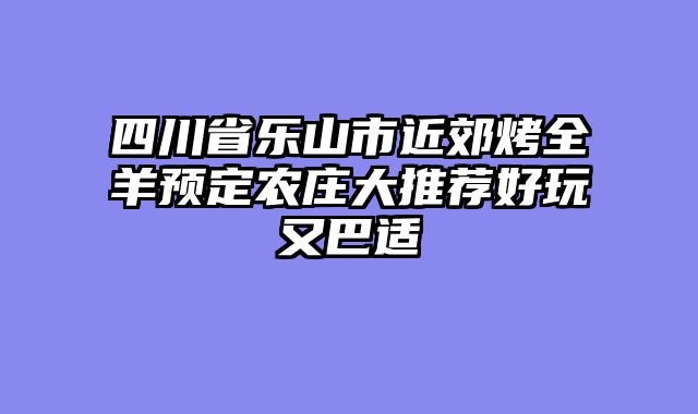 四川省乐山市近郊烤全羊预定农庄大推荐好玩又巴适