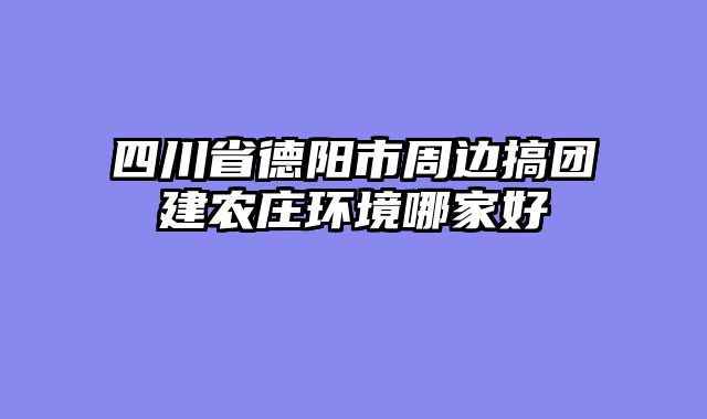 四川省德阳市周边搞团建农庄环境哪家好