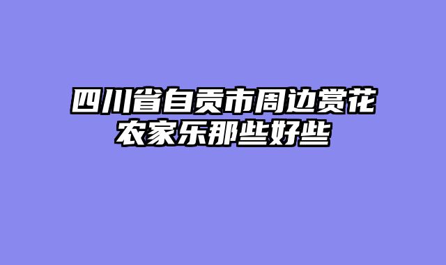 四川省自贡市周边赏花农家乐那些好些