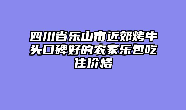 四川省乐山市近郊烤牛头口碑好的农家乐包吃住价格