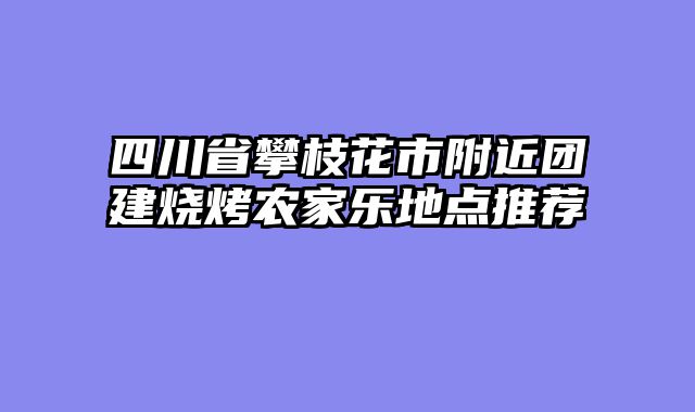 四川省攀枝花市附近团建烧烤农家乐地点推荐