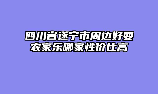 四川省遂宁市周边好耍农家乐哪家性价比高