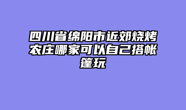 四川省绵阳市近郊烧烤农庄哪家可以自己搭帐篷玩