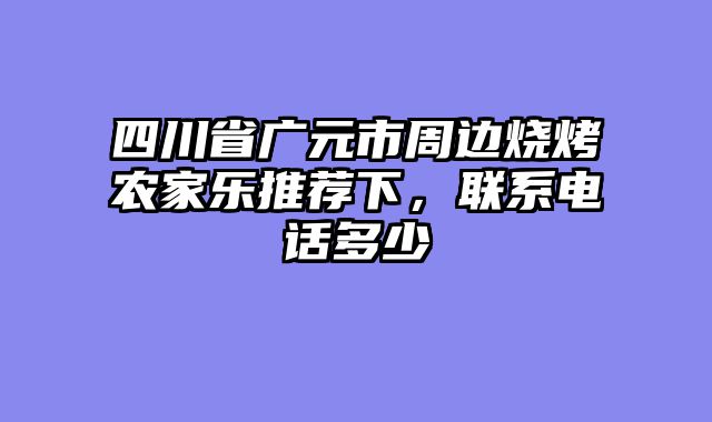 四川省广元市周边烧烤农家乐推荐下，联系电话多少