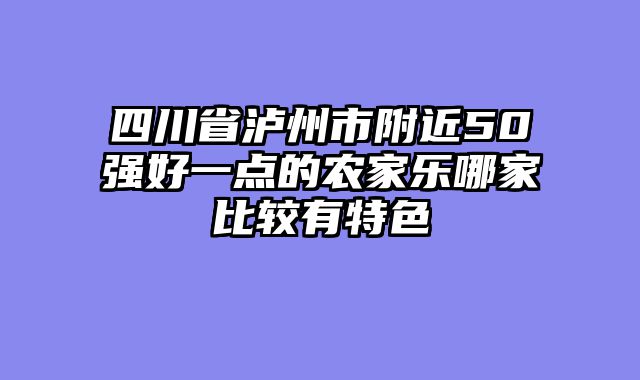 四川省泸州市附近50强好一点的农家乐哪家比较有特色