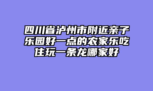 四川省泸州市附近亲子乐园好一点的农家乐吃住玩一条龙哪家好