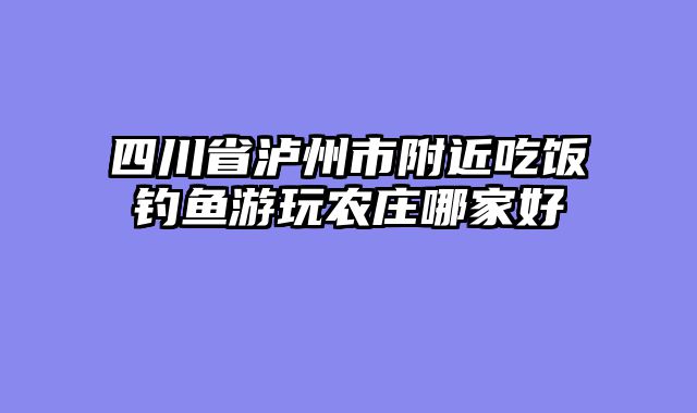 四川省泸州市附近吃饭钓鱼游玩农庄哪家好