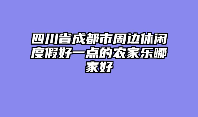 四川省成都市周边休闲度假好一点的农家乐哪家好