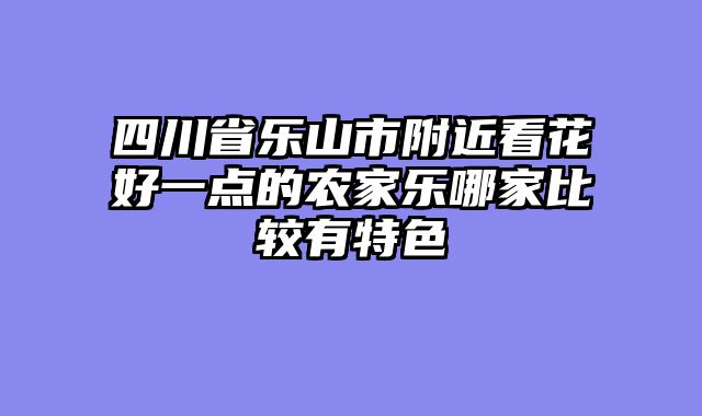 四川省乐山市附近看花好一点的农家乐哪家比较有特色
