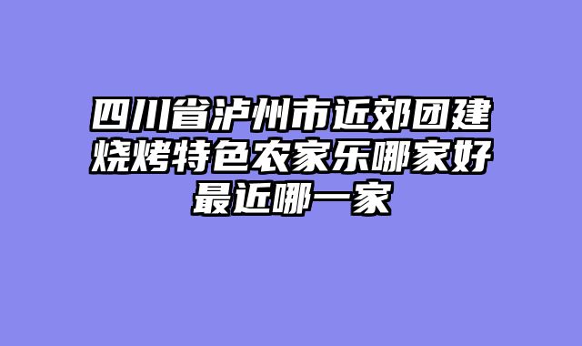 四川省泸州市近郊团建烧烤特色农家乐哪家好最近哪一家