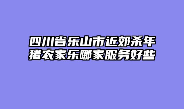 四川省乐山市近郊杀年猪农家乐哪家服务好些