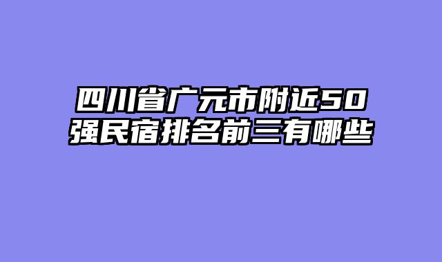 四川省广元市附近50强民宿排名前三有哪些