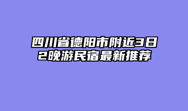 四川省德阳市附近3日2晚游民宿最新推荐