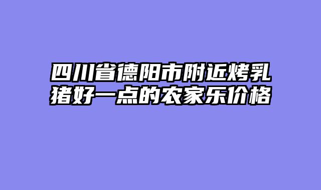 四川省德阳市附近烤乳猪好一点的农家乐价格
