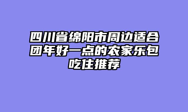 四川省绵阳市周边适合团年好一点的农家乐包吃住推荐
