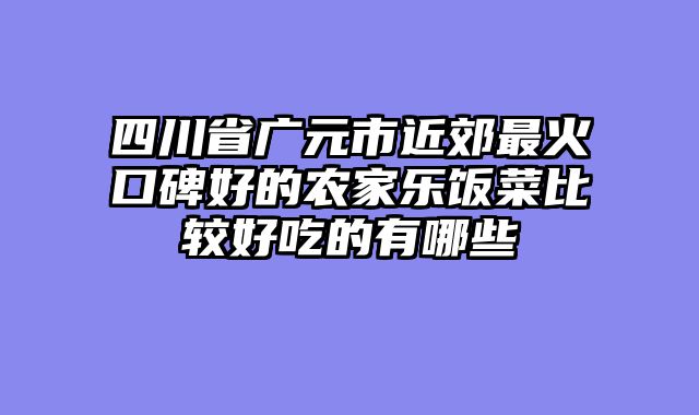 四川省广元市近郊最火口碑好的农家乐饭菜比较好吃的有哪些