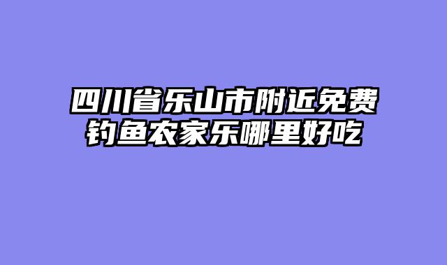 四川省乐山市附近免费钓鱼农家乐哪里好吃