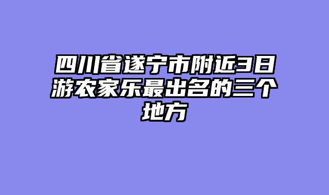 四川省遂宁市附近3日游农家乐最出名的三个地方