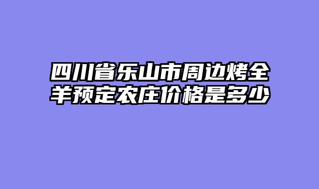 四川省乐山市周边烤全羊预定农庄价格是多少