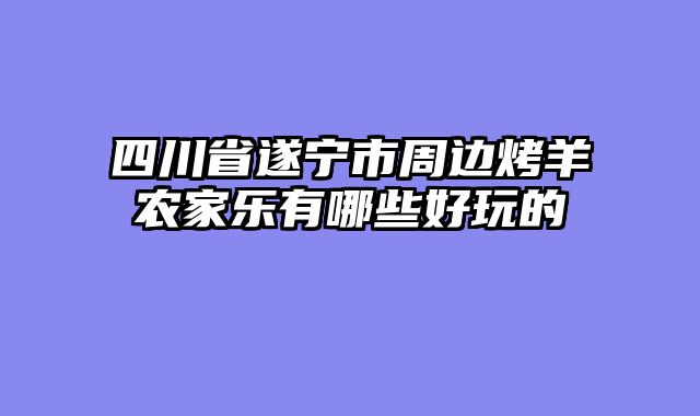 四川省遂宁市周边烤羊农家乐有哪些好玩的