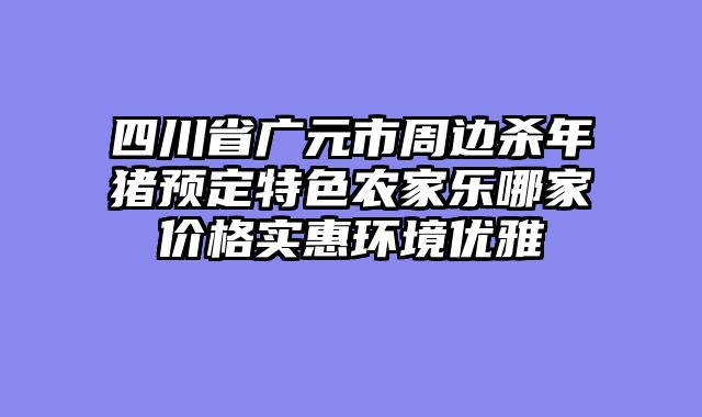 四川省广元市周边杀年猪预定特色农家乐哪家价格实惠环境优雅