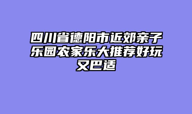 四川省德阳市近郊亲子乐园农家乐大推荐好玩又巴适