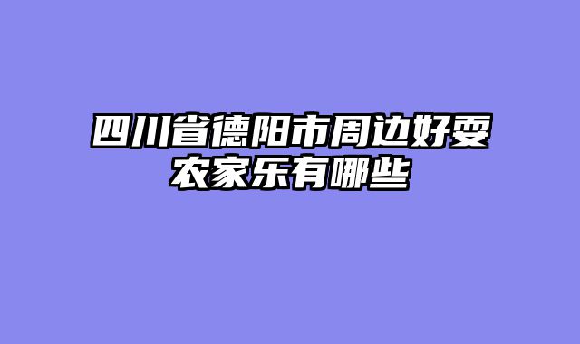 四川省德阳市周边好耍农家乐有哪些