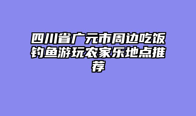 四川省广元市周边吃饭钓鱼游玩农家乐地点推荐