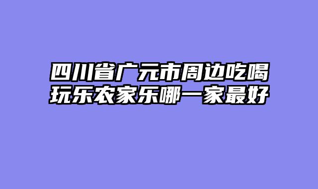 四川省广元市周边吃喝玩乐农家乐哪一家最好