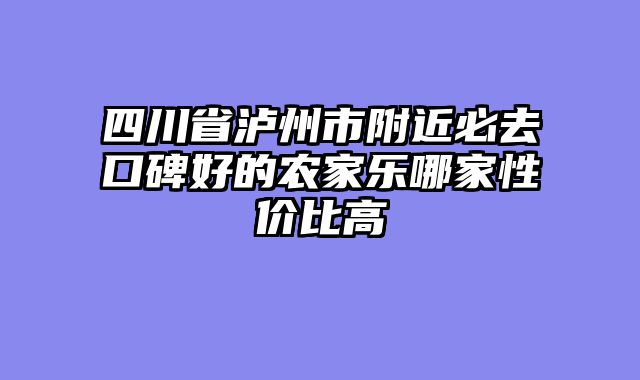 四川省泸州市附近必去口碑好的农家乐哪家性价比高