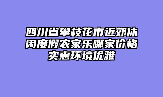 四川省攀枝花市近郊休闲度假农家乐哪家价格实惠环境优雅