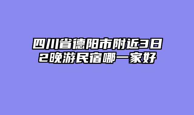 四川省德阳市附近3日2晚游民宿哪一家好