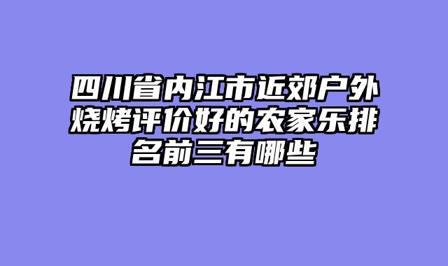 四川省内江市近郊户外烧烤评价好的农家乐排名前三有哪些