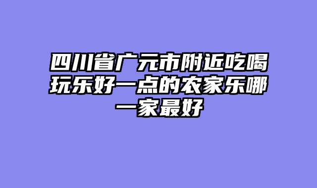 四川省广元市附近吃喝玩乐好一点的农家乐哪一家最好