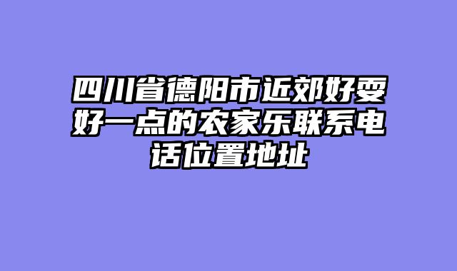 四川省德阳市近郊好耍好一点的农家乐联系电话位置地址