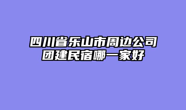 四川省乐山市周边公司团建民宿哪一家好