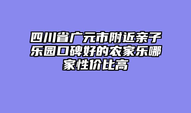 四川省广元市附近亲子乐园口碑好的农家乐哪家性价比高