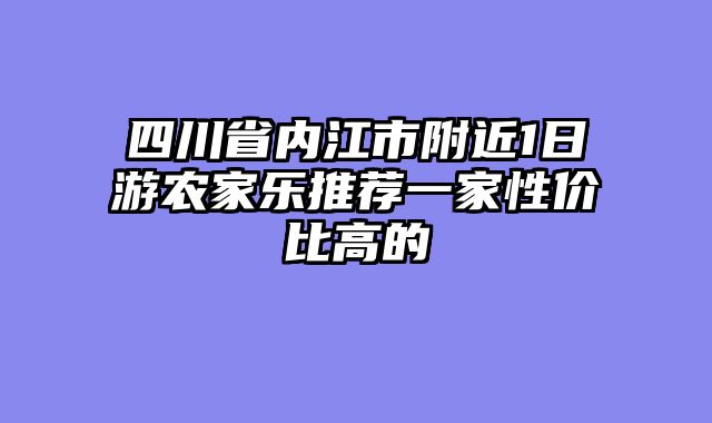 四川省内江市附近1日游农家乐推荐一家性价比高的