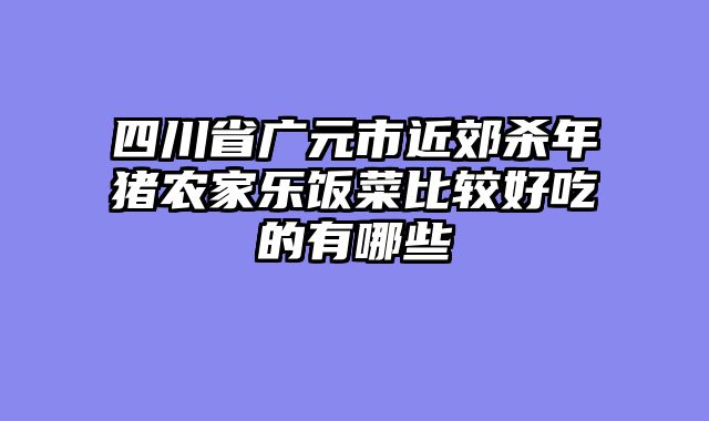 四川省广元市近郊杀年猪农家乐饭菜比较好吃的有哪些