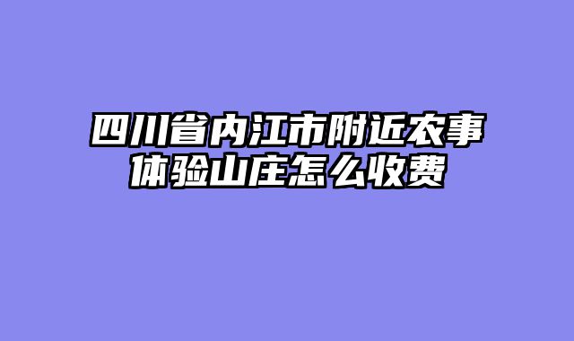 四川省内江市附近农事体验山庄怎么收费
