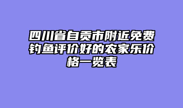 四川省自贡市附近免费钓鱼评价好的农家乐价格一览表