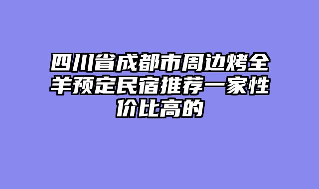 四川省成都市周边烤全羊预定民宿推荐一家性价比高的