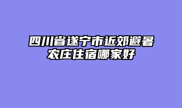 四川省遂宁市近郊避暑农庄住宿哪家好