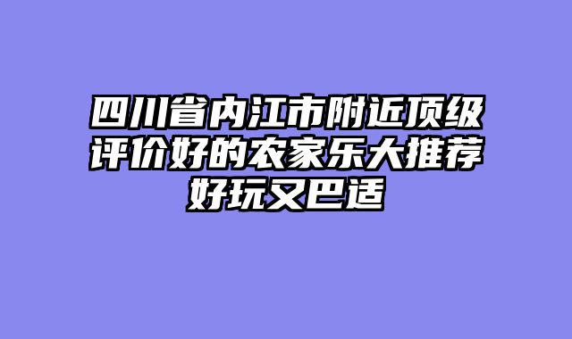 四川省内江市附近顶级评价好的农家乐大推荐好玩又巴适