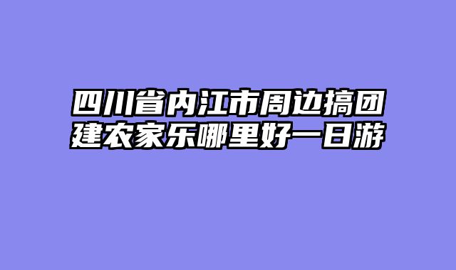 四川省内江市周边搞团建农家乐哪里好一日游