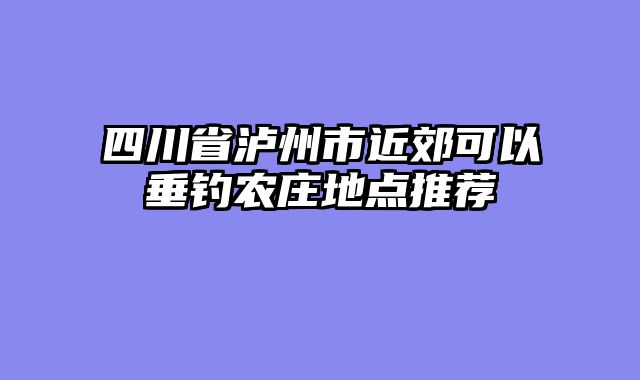 四川省泸州市近郊可以垂钓农庄地点推荐
