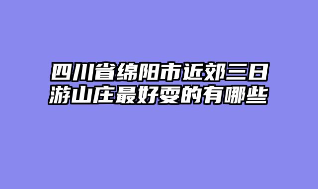 四川省绵阳市近郊三日游山庄最好耍的有哪些