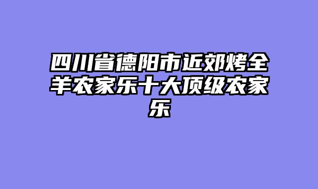 四川省德阳市近郊烤全羊农家乐十大顶级农家乐