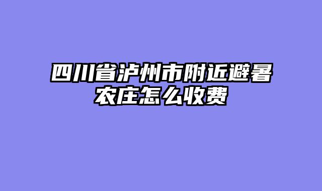 四川省泸州市附近避暑农庄怎么收费