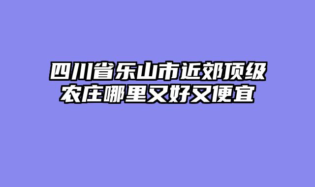 四川省乐山市近郊顶级农庄哪里又好又便宜